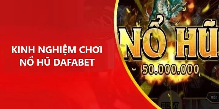 Bật mí kinh nghiệm nổ hũ Dafabet nâng cao từ cao thủ 10 năm